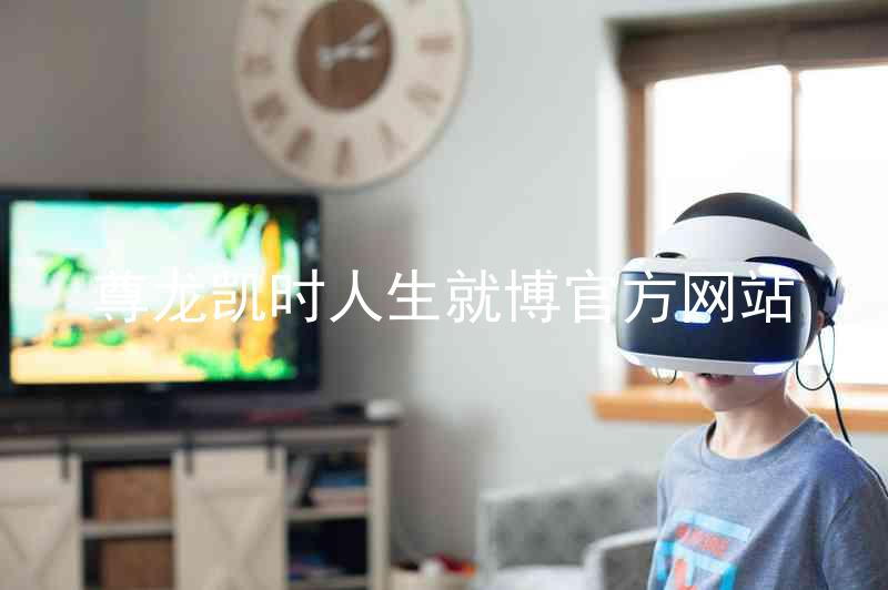 尊龙凯时人生就博官方网站